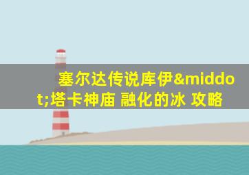 塞尔达传说库伊·塔卡神庙 融化的冰 攻略